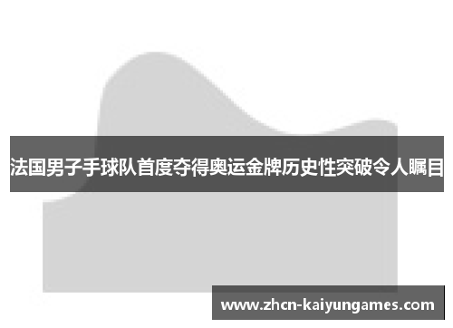 法国男子手球队首度夺得奥运金牌历史性突破令人瞩目