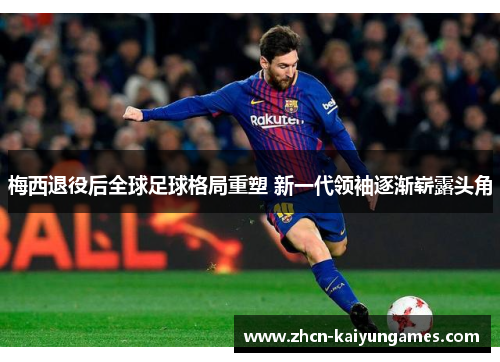 梅西退役后全球足球格局重塑 新一代领袖逐渐崭露头角