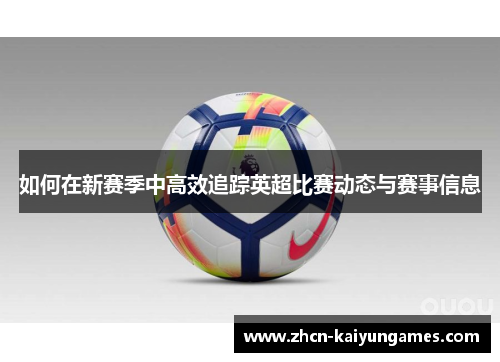 如何在新赛季中高效追踪英超比赛动态与赛事信息