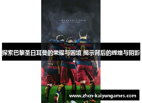 探索巴黎圣日耳曼的荣耀与困境 揭示背后的辉煌与阴影
