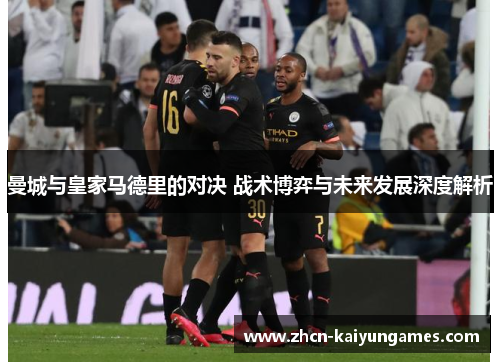 曼城与皇家马德里的对决 战术博弈与未来发展深度解析