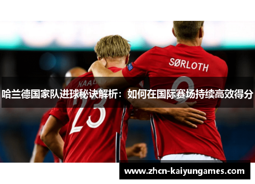 哈兰德国家队进球秘诀解析：如何在国际赛场持续高效得分