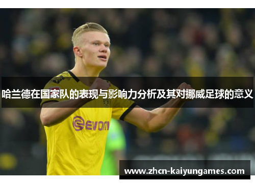 哈兰德在国家队的表现与影响力分析及其对挪威足球的意义