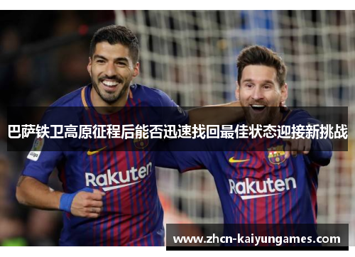 巴萨铁卫高原征程后能否迅速找回最佳状态迎接新挑战