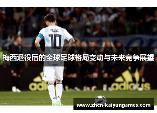 梅西退役后的全球足球格局变动与未来竞争展望