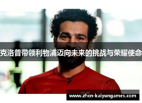 克洛普带领利物浦迈向未来的挑战与荣耀使命