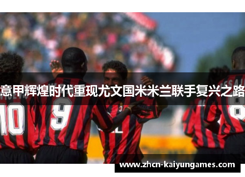 意甲辉煌时代重现尤文国米米兰联手复兴之路