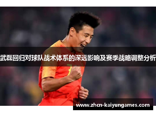 武磊回归对球队战术体系的深远影响及赛季战略调整分析