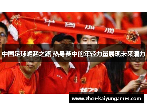 中国足球崛起之路 热身赛中的年轻力量展现未来潜力