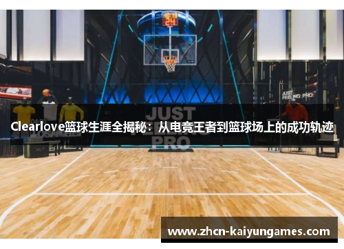 Clearlove篮球生涯全揭秘：从电竞王者到篮球场上的成功轨迹