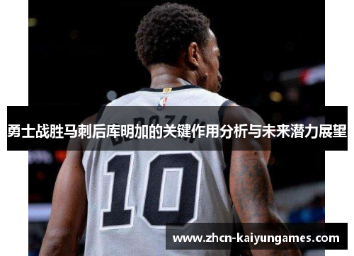 勇士战胜马刺后库明加的关键作用分析与未来潜力展望