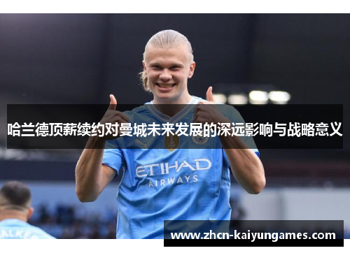 哈兰德顶薪续约对曼城未来发展的深远影响与战略意义