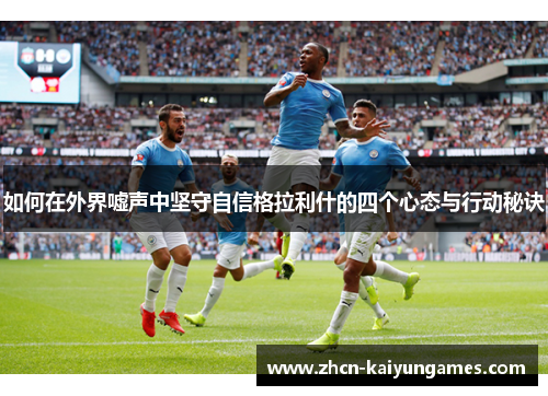 如何在外界嘘声中坚守自信格拉利什的四个心态与行动秘诀