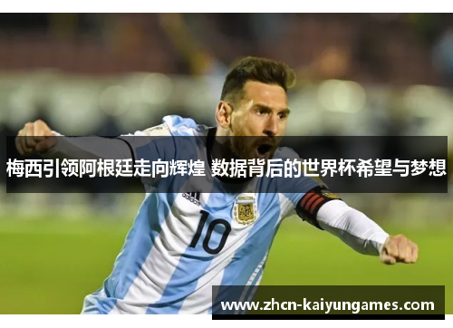 梅西引领阿根廷走向辉煌 数据背后的世界杯希望与梦想