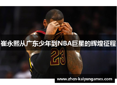 崔永熙从广东少年到NBA巨星的辉煌征程