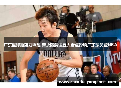 广东篮球新势力崛起 崔永熙解读五大看点影响广东球员登NBA