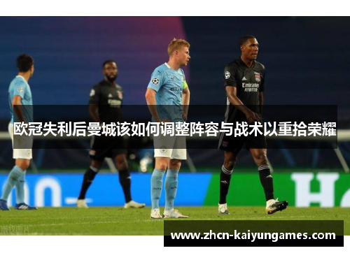 欧冠失利后曼城该如何调整阵容与战术以重拾荣耀