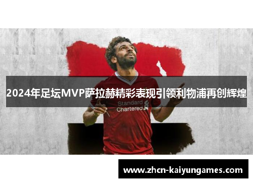 2024年足坛MVP萨拉赫精彩表现引领利物浦再创辉煌