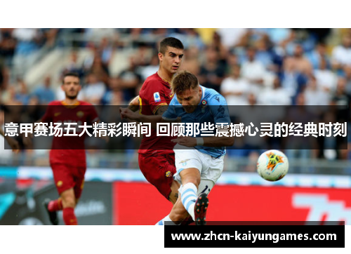 意甲赛场五大精彩瞬间 回顾那些震撼心灵的经典时刻