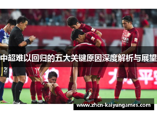中超难以回归的五大关键原因深度解析与展望