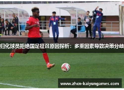 归化球员拒绝国足征召原因探析：多重因素导致决策分歧