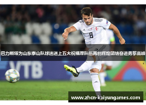 巴力斯塔为山东泰山队球迷送上五大祝福愿队伍再创辉煌团结奋进勇攀高峰