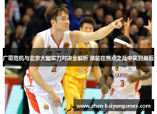 广厦危机与北京大腿实力对决全解析 谁能在焦点之战中笑到最后