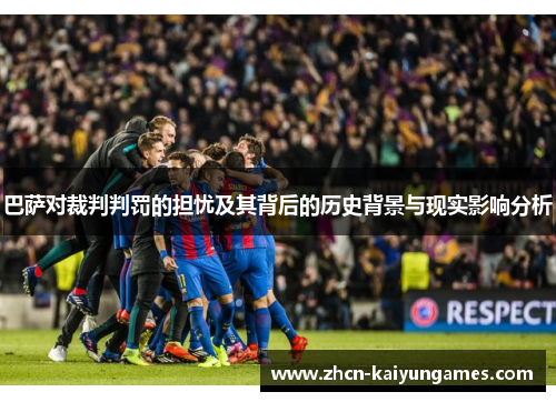 巴萨对裁判判罚的担忧及其背后的历史背景与现实影响分析
