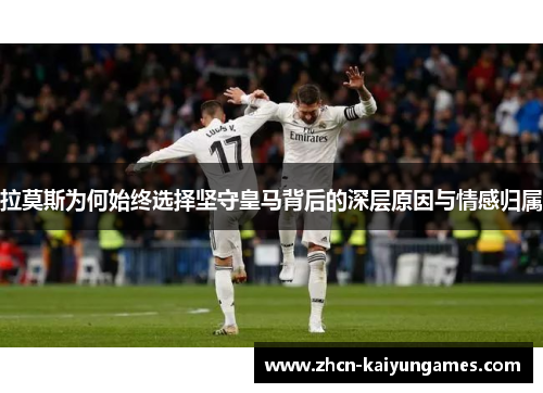 拉莫斯为何始终选择坚守皇马背后的深层原因与情感归属