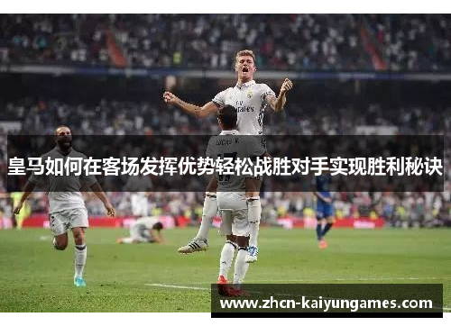 皇马如何在客场发挥优势轻松战胜对手实现胜利秘诀