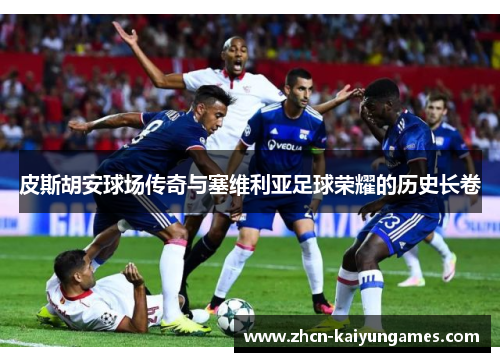 皮斯胡安球场传奇与塞维利亚足球荣耀的历史长卷