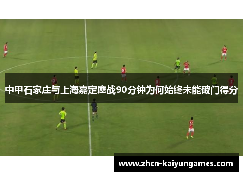 中甲石家庄与上海嘉定鏖战90分钟为何始终未能破门得分