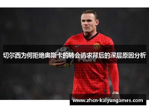切尔西为何拒绝奥斯卡的转会请求背后的深层原因分析