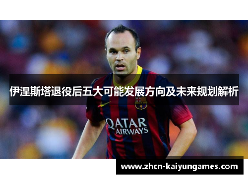 伊涅斯塔退役后五大可能发展方向及未来规划解析