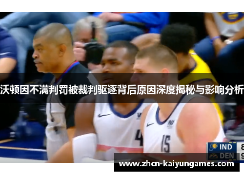 沃顿因不满判罚被裁判驱逐背后原因深度揭秘与影响分析