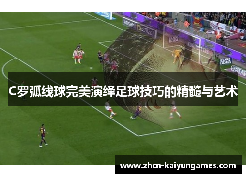C罗弧线球完美演绎足球技巧的精髓与艺术
