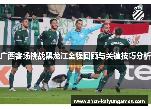 广西客场挑战黑龙江全程回顾与关键技巧分析