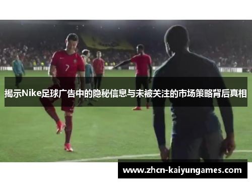 揭示Nike足球广告中的隐秘信息与未被关注的市场策略背后真相