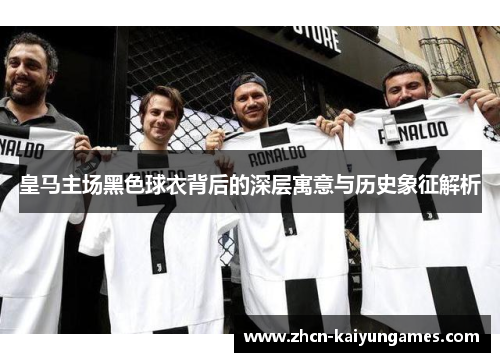 皇马主场黑色球衣背后的深层寓意与历史象征解析