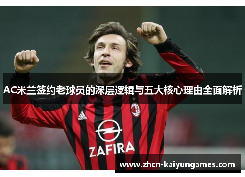 AC米兰签约老球员的深层逻辑与五大核心理由全面解析