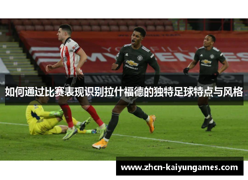 如何通过比赛表现识别拉什福德的独特足球特点与风格