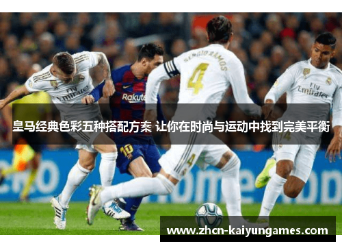 皇马经典色彩五种搭配方案 让你在时尚与运动中找到完美平衡