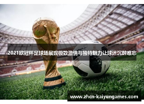 2021欧冠杯足球场展现极致激情与独特魅力让球迷沉醉难忘