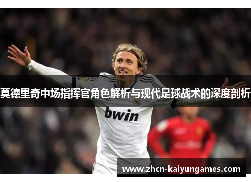 莫德里奇中场指挥官角色解析与现代足球战术的深度剖析