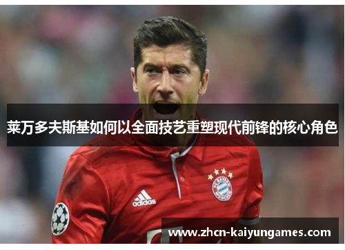 莱万多夫斯基如何以全面技艺重塑现代前锋的核心角色 莱万多夫斯基如何以全面技艺重塑现代前锋的核心角色