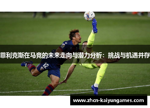 菲利克斯在马竞的未来走向与潜力分析：挑战与机遇并存
