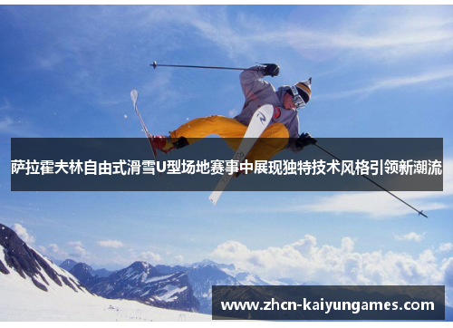 萨拉霍夫林自由式滑雪U型场地赛事中展现独特技术风格引领新潮流