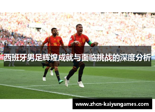 西班牙男足辉煌成就与面临挑战的深度分析