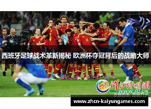 西班牙足球战术革新揭秘 欧洲杯夺冠背后的战略大师