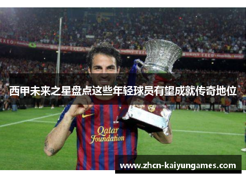 西甲未来之星盘点这些年轻球员有望成就传奇地位 西甲未来之星盘点这些年轻球员有望成就传奇地位